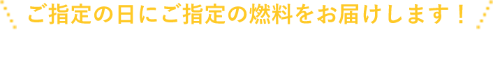 ご指定の日にご指定の燃料をお届けします！法人の方