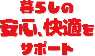 暮らしの安心、快適をサポート