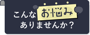 こんなお悩みありませんか？